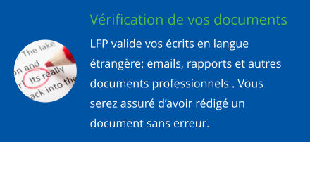 Vérification de vos documents LFP valide vos écrits en langue étrangère: emails, rapports et autres documents professionnels . Vous serez assuré d’avoir rédigé un document sans erreur.