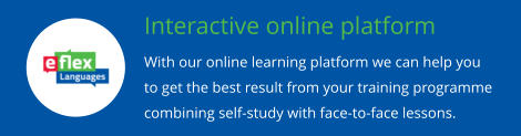 Interactive online platform With our online learning platform we can help you to get the best result from your training programme combining self-study with face-to-face lessons.
