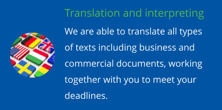 Translation and interpreting We are able to translate all types of texts including business and commercial documents, working together with you to meet your deadlines.