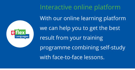 Interactive online platform With our online learning platform we can help you to get the best result from your training programme combining self-study with face-to-face lessons.